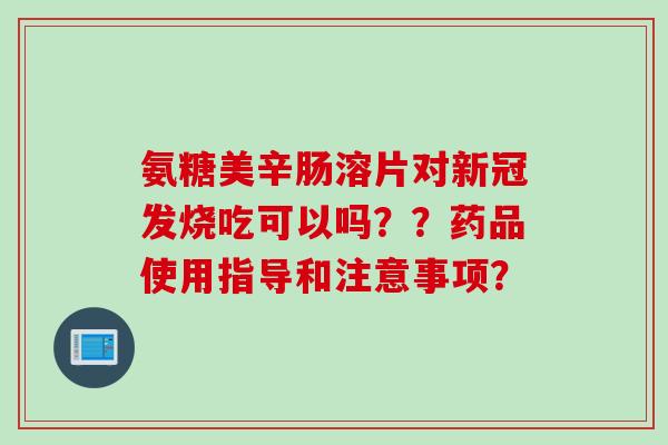 氨糖美辛肠溶片对新冠发烧吃可以吗？？药品使用指导和注意事项？