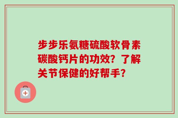 步步乐氨糖硫酸软骨素碳酸钙片的功效？了解关节保健的好帮手？
