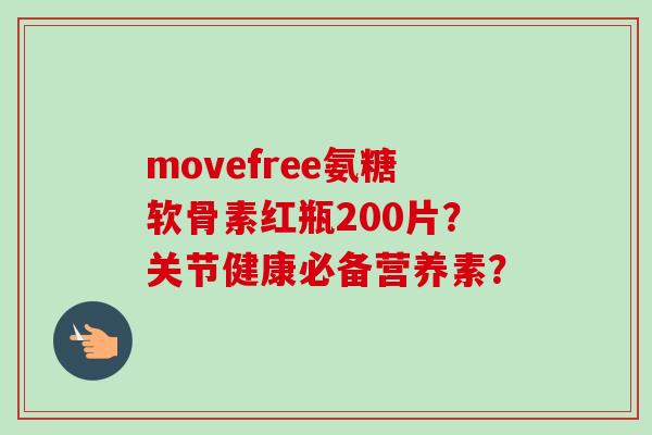 movefree氨糖软骨素红瓶200片？关节健康必备营养素？