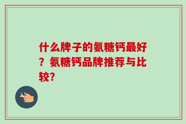 什么牌子的氨糖钙最好？氨糖钙品牌推荐与比较？
