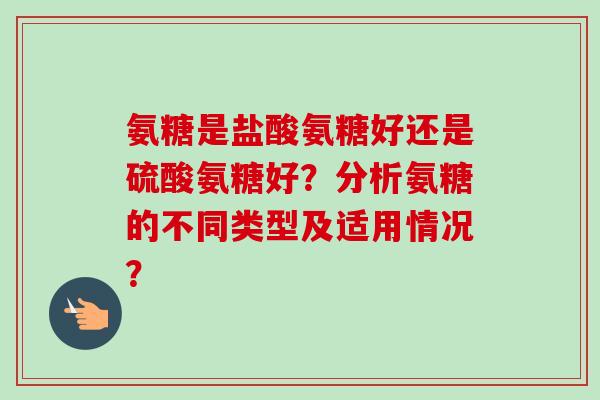 氨糖是盐酸氨糖好还是硫酸氨糖好？分析氨糖的不同类型及适用情况？