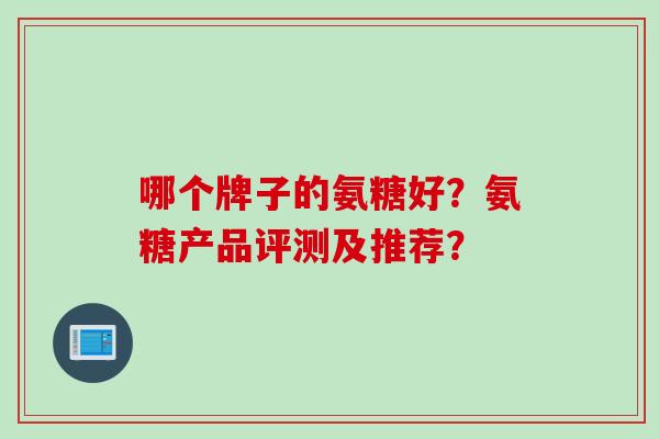 哪个牌子的氨糖好？氨糖产品评测及推荐？