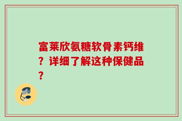 富莱欣氨糖软骨素钙维?详细了解这种保健品? 富莱欣氨糖软骨素钙维?详细了解这种保健品?