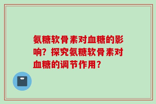 氨糖软骨素对血糖的影响？探究氨糖软骨素对血糖的调节作用？