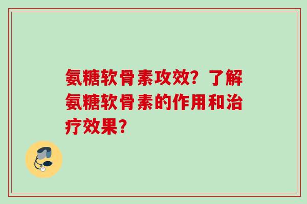 氨糖软骨素攻效?了解氨糖软骨素的作用和效果? 氨糖软骨素攻效?了解氨糖软骨素的作用和效果?