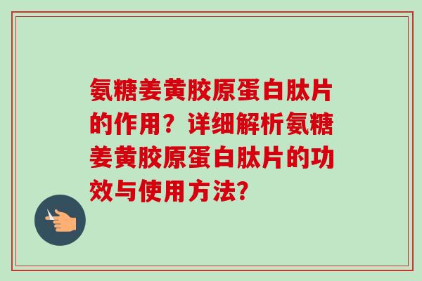 氨糖姜黄胶原蛋白肽片的作用？详细解析氨糖姜黄胶原蛋白肽片的功效与使用方法？