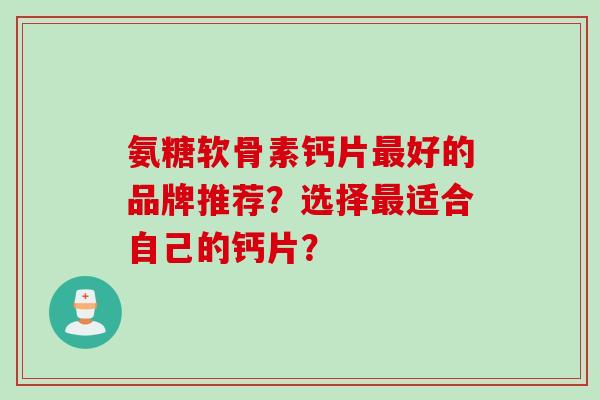 氨糖软骨素钙片最好的品牌推荐？选择最适合自己的钙片？