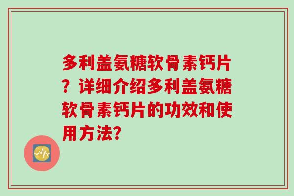 多利盖氨糖软骨素钙片?详细介绍多利盖氨糖软骨素钙片的功效和使用方法? 多利盖氨糖软骨素钙片?详细介绍多利盖氨糖软骨素钙片的功效和使用方法?