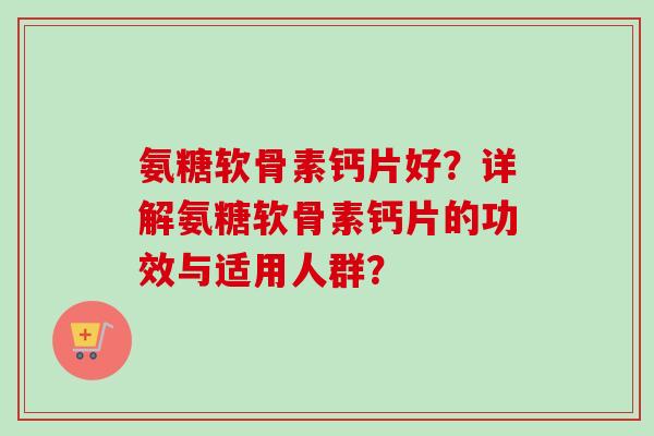 氨糖软骨素钙片好？详解氨糖软骨素钙片的功效与适用人群？