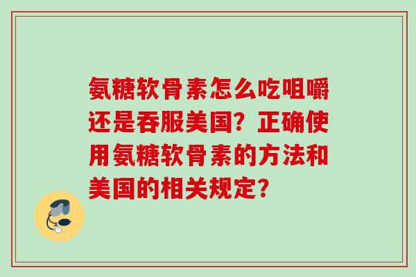 氨糖软骨素怎么吃咀嚼还是吞服美国？正确使用氨糖软骨素的方法和美国的相关规定？