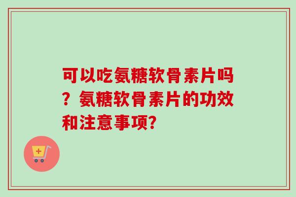 可以吃氨糖软骨素片吗？氨糖软骨素片的功效和注意事项？