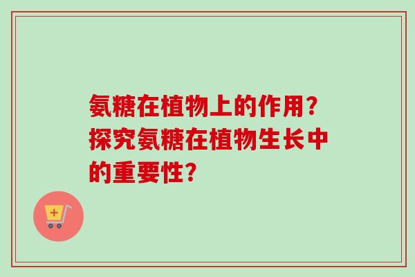 氨糖在植物上的作用？探究氨糖在植物生长中的重要性？