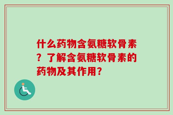什么药物含氨糖软骨素？了解含氨糖软骨素的药物及其作用？