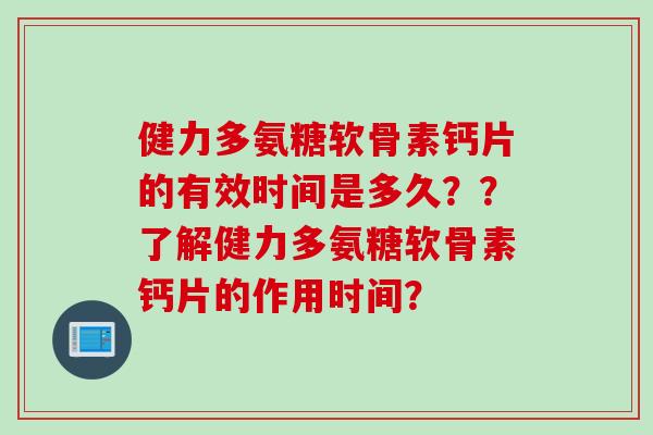 健力多氨糖软骨素钙片的有效时间是多久??了解健力多氨糖软骨素钙片的作用时间? 健力多氨糖软骨素钙片的有效时间是多久??了解健力多氨糖软骨素钙片的作用时间?