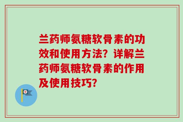 兰药师氨糖软骨素的功效和使用方法？详解兰药师氨糖软骨素的作用及使用技巧？