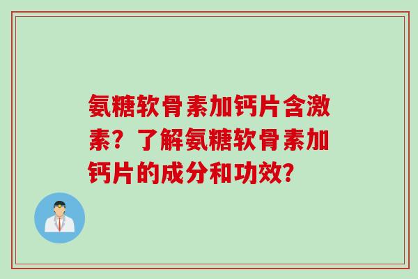 氨糖软骨素加钙片含激素?了解氨糖软骨素加钙片的成分和功效? 氨糖软骨素加钙片含激素?了解氨糖软骨素加钙片的成分和功效?
