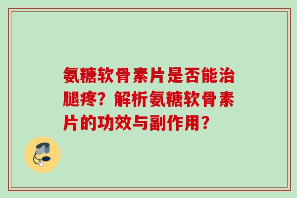 氨糖软骨素片是否能腿疼?解析氨糖软骨素片的功效与副作用? 氨糖软骨素片是否能腿疼?解析氨糖软骨素片的功效与副作用?