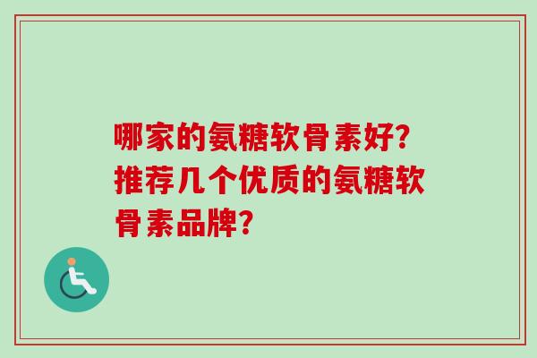 哪家的氨糖软骨素好？推荐几个优质的氨糖软骨素品牌？