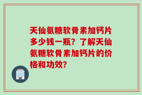 天仙氨糖软骨素加钙片多少钱一瓶？了解天仙氨糖软骨素加钙片的价格和功效？