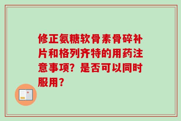 修正氨糖软骨素骨碎补片和格列齐特的用药注意事项？是否可以同时服用？