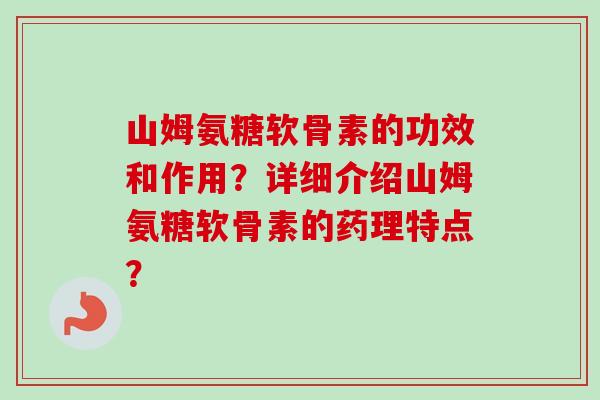 山姆氨糖软骨素的功效和作用？详细介绍山姆氨糖软骨素的药理特点？