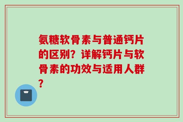 氨糖软骨素与普通钙片的区别？详解钙片与软骨素的功效与适用人群？