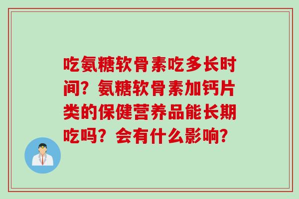 吃氨糖软骨素吃多长时间？氨糖软骨素加钙片类的保健营养品能长期吃吗？会有什么影响？