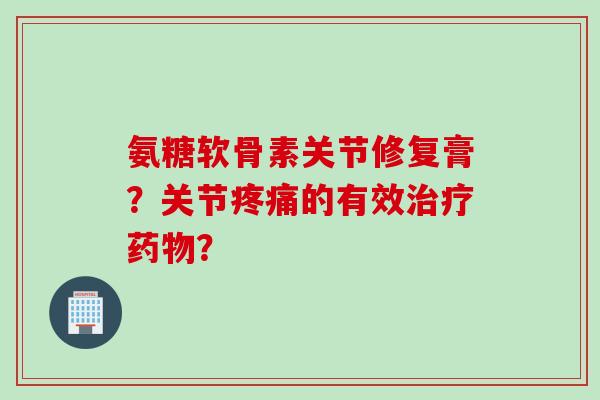 氨糖软骨素关节修复膏？关节疼痛的有效治疗药物？