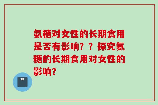 氨糖对女性的长期食用是否有影响？？探究氨糖的长期食用对女性的影响？