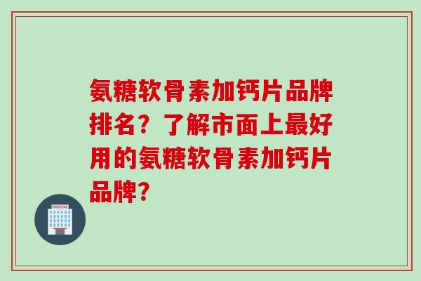 氨糖软骨素加钙片品牌排名?了解市面上好用的氨糖软骨素加钙片品牌? 氨糖软骨素加钙片品牌排名?了解市面上好用的氨糖软骨素加钙片品牌?