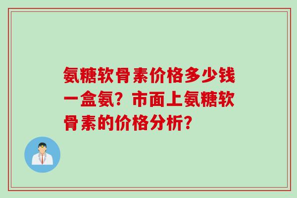 氨糖软骨素价格多少钱一盒氨？市面上氨糖软骨素的价格分析？