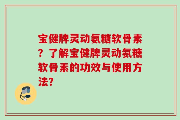 宝健牌灵动氨糖软骨素?了解宝健牌灵动氨糖软骨素的功效与使用方法? 宝健牌灵动氨糖软骨素?了解宝健牌灵动氨糖软骨素的功效与使用方法?