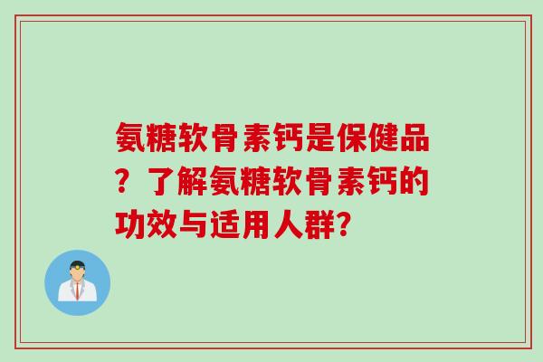 氨糖软骨素钙是保健品？了解氨糖软骨素钙的功效与适用人群？