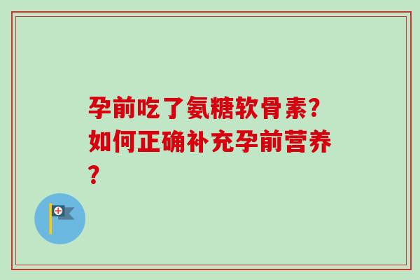 孕前吃了氨糖软骨素？如何正确补充孕前营养？