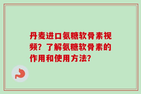 丹麦进口氨糖软骨素视频？了解氨糖软骨素的作用和使用方法？
