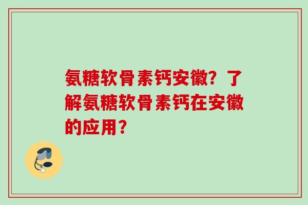 氨糖软骨素钙安徽？了解氨糖软骨素钙在安徽的应用？