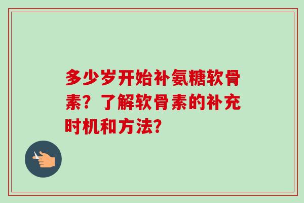 多少岁开始补氨糖软骨素？了解软骨素的补充时机和方法？