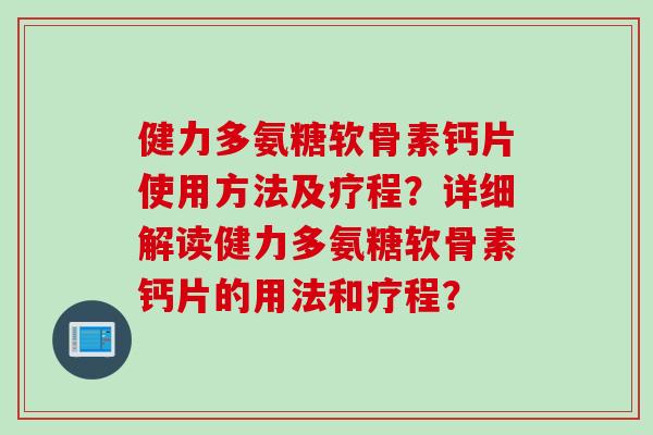 健力多氨糖软骨素钙片使用方法及疗程？详细解读健力多氨糖软骨素钙片的用法和疗程？