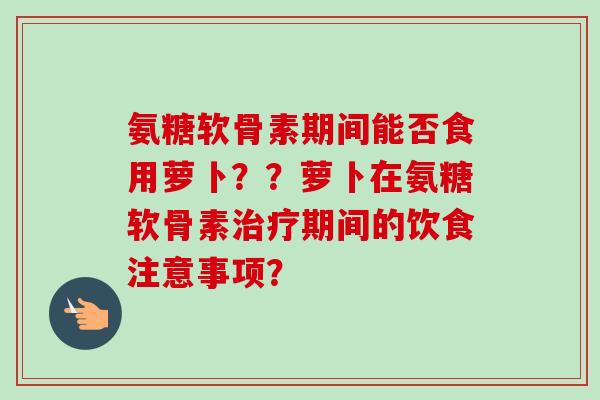 氨糖软骨素期间能否食用萝卜？？萝卜在氨糖软骨素治疗期间的饮食注意事项？