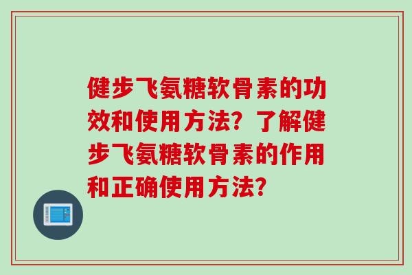 健步飞氨糖软骨素的功效和使用方法？了解健步飞氨糖软骨素的作用和正确使用方法？
