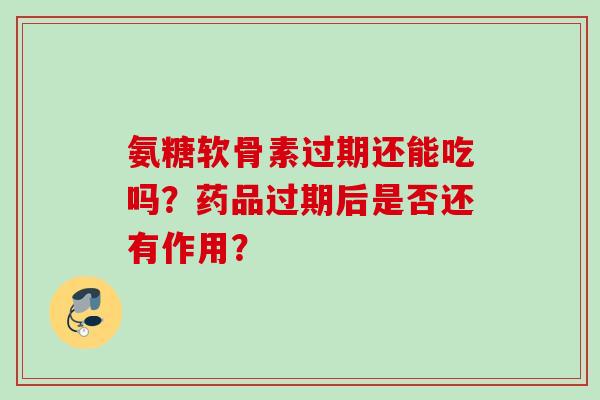 氨糖软骨素过期还能吃吗？药品过期后是否还有作用？