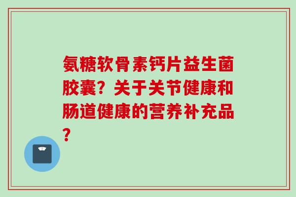 氨糖软骨素钙片益生菌胶囊？关于关节健康和肠道健康的营养补充品？