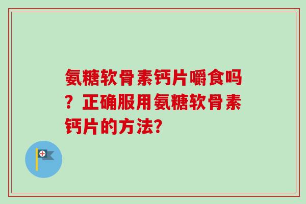 氨糖软骨素钙片嚼食吗？正确服用氨糖软骨素钙片的方法？