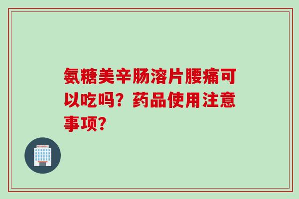 氨糖美辛肠溶片腰痛可以吃吗？药品使用注意事项？
