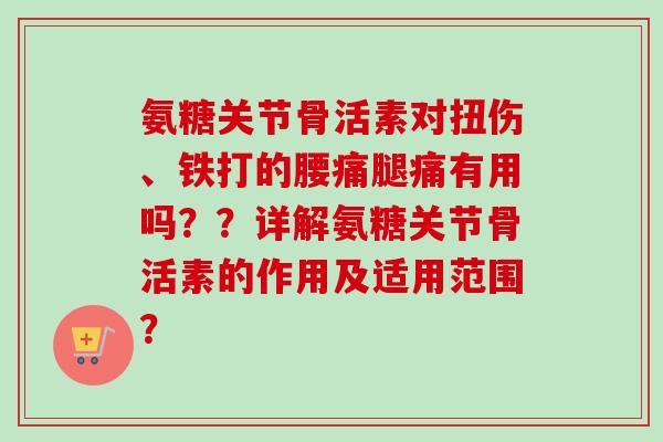 氨糖关节骨活素对扭伤、铁打的腰痛腿痛有用吗？？详解氨糖关节骨活素的作用及适用范围？