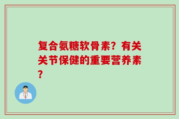 复合氨糖软骨素？有关关节保健的重要营养素？