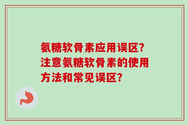氨糖软骨素应用误区？注意氨糖软骨素的使用方法和常见误区？