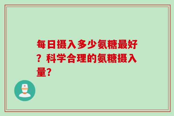 每日摄入多少氨糖最好？科学合理的氨糖摄入量？