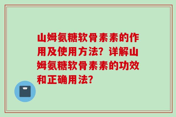 山姆氨糖软骨素素的作用及使用方法？详解山姆氨糖软骨素素的功效和正确用法？