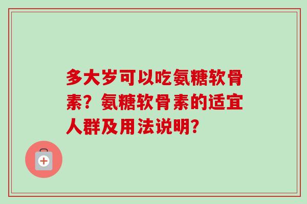 多大岁可以吃氨糖软骨素？氨糖软骨素的适宜人群及用法说明？